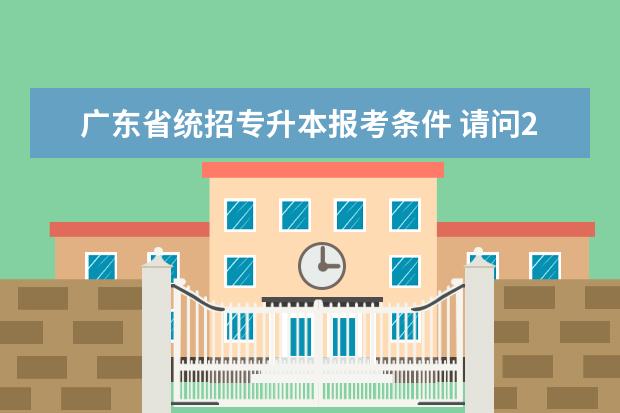 广东省统招专升本报考条件 请问2023年广东统招专升本报名条件是什么?