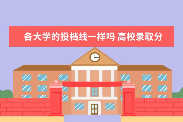 各大学的投档线一样吗 高校录取分数线和录取平均分和最低投档分一样吗 有...