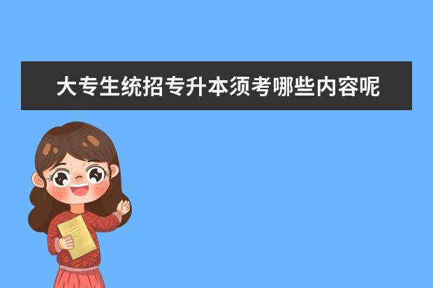 大专生统招专升本须考哪些内容呢 大专生想要专升本,都需要学习哪些知识呢?