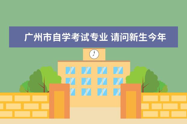 广州市自学考试专业 请问新生今年怎么在广州报考自考本科?