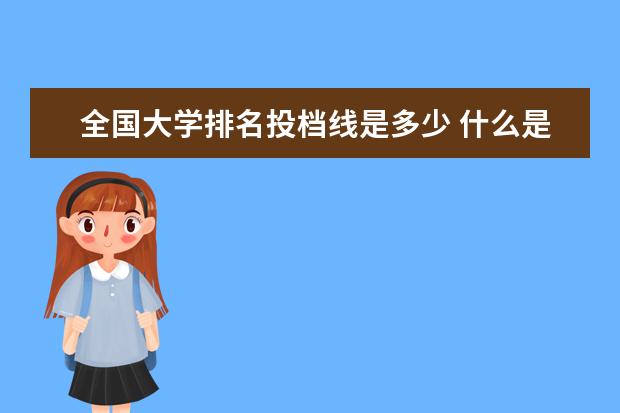 全国大学排名投档线是多少 什么是高考的建档线?超过建档线一定会被高校录取么?...