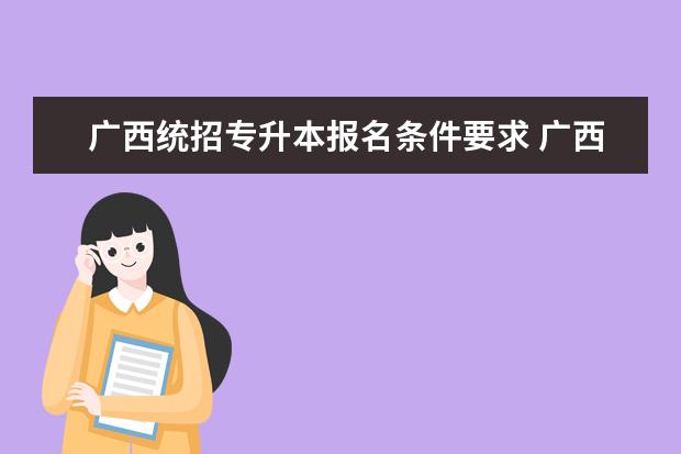 广西统招专升本报名条件要求 广西专升本报名需要什么条件?