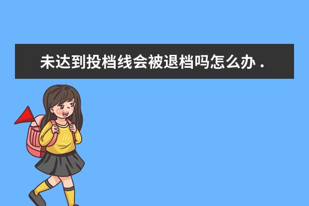 未达到投档线会被退档吗怎么办 ...进了分数线但是专业没上去又不服从调剂怎么办 ?...