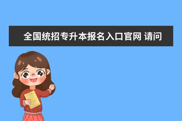 全国统招专升本报名入口官网 请问统招专升本考试怎么报名?