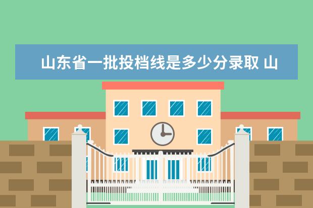 山东省一批投档线是多少分录取 山东省一本大学各科进线要求