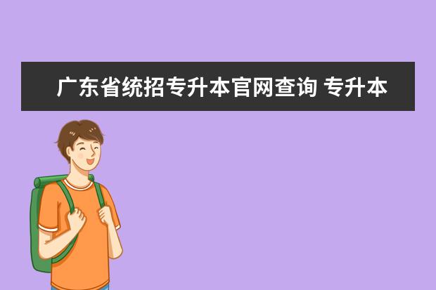 广东省统招专升本官网查询 专升本是怎么回事