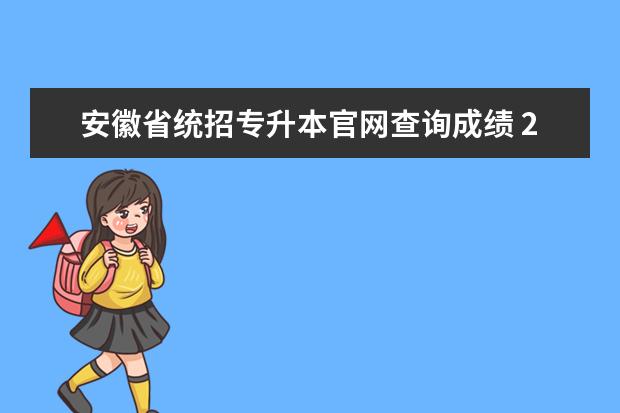 安徽省统招专升本官网查询成绩 2023安徽专升本出成绩时间