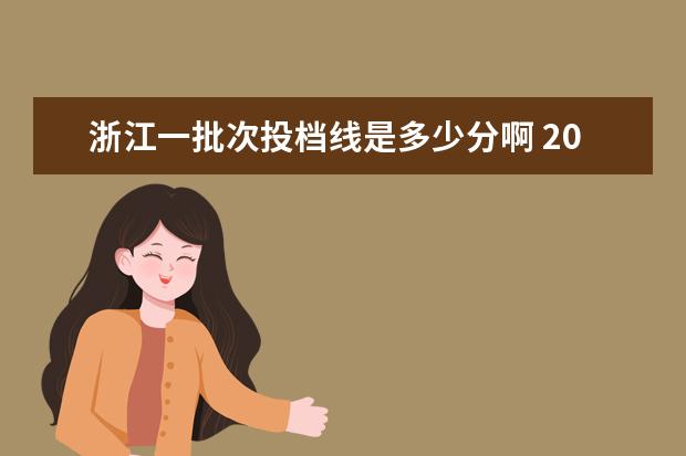 浙江一批次投档线是多少分啊 2022浙江高考平行志愿首段分数线出炉 各院校投档线...