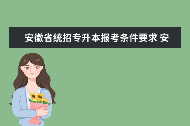 安徽省统招专升本报考条件要求 安徽省统招专升本可以报考哪些学校?一本大学可以吗?...