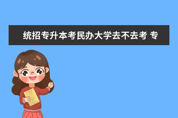 统招专升本考民办大学去不去考 专升本录取了可以不去读吗