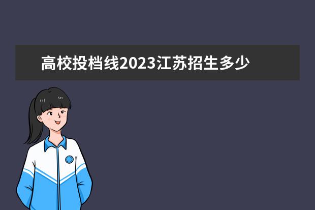 高校投档线2023江苏招生多少 江苏省大学2023投档线是多少