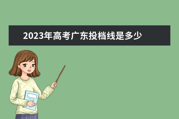 2023年高考广东投档线是多少 广东省高考2023分数