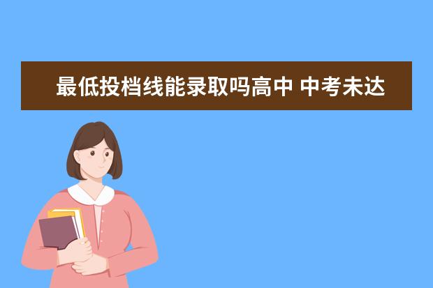 最低投档线能录取吗高中 中考未达到最低录取线能填报志愿吗