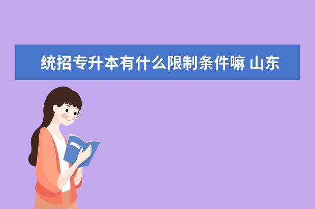 统招专升本有什么限制条件嘛 山东专升本学生考研有什么限制嘛,比如学校限制,地域...