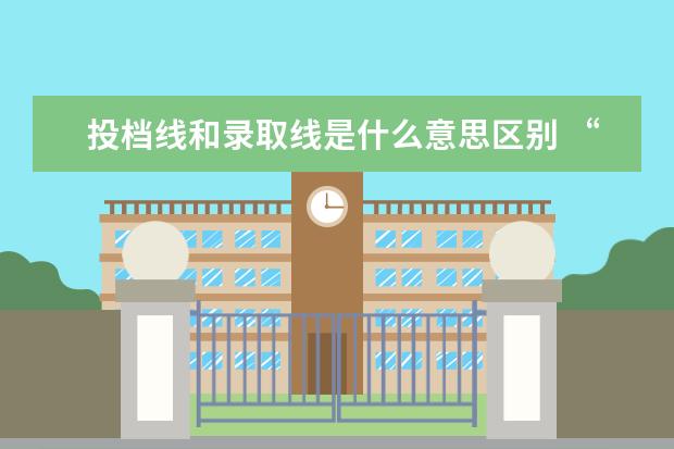 投档线和录取线是什么意思区别 “高考投档线”是什么意思?投档线和录取线有什么区...