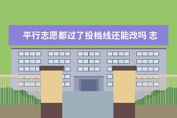 平行志愿都过了投档线还能改吗 志愿大学录取分数线过了,但是专业分数线没过而且专...