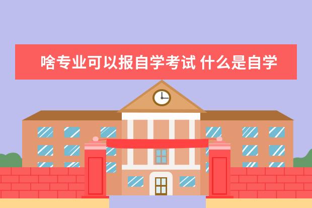 啥专业可以报自学考试 什么是自学考试?什么专业不可以报考?自考学历属于什...