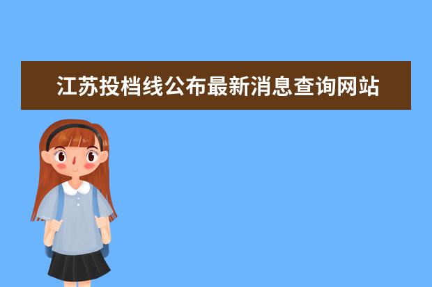 江苏投档线公布最新消息查询网站 2022江苏高校投档线