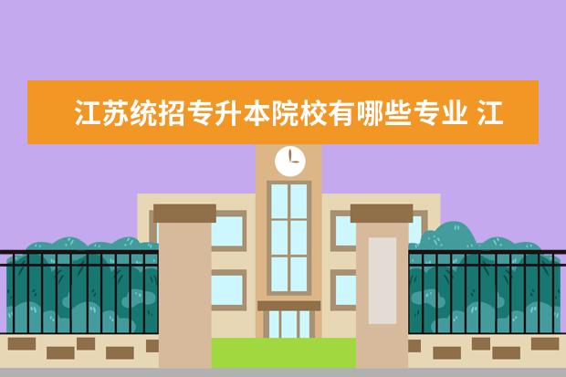 江苏统招专升本院校有哪些专业 江苏专转本有哪些学校?