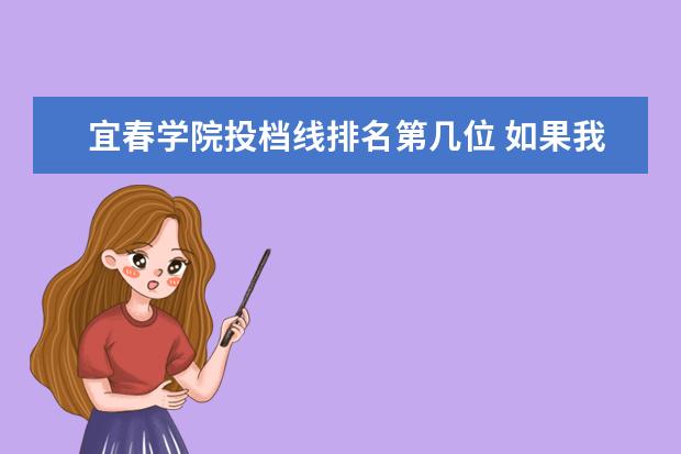 宜春学院投档线排名第几位 如果我要报考某个学校,但我喜欢的专业不在我所在省...