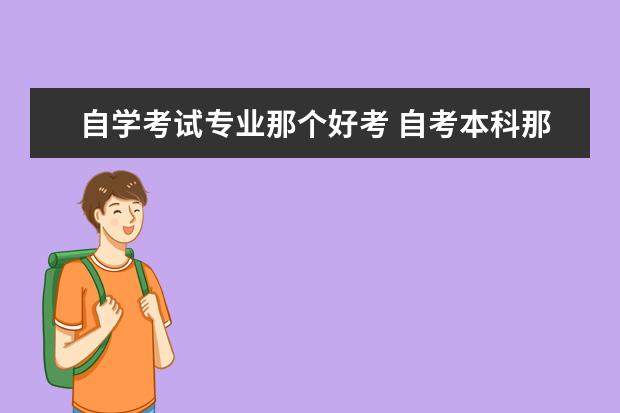 自学考试专业那个好考 自考本科那个容易考过?