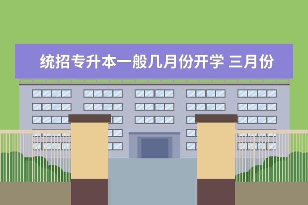 统招专升本一般几月份开学 三月份专升本考试几月份开学