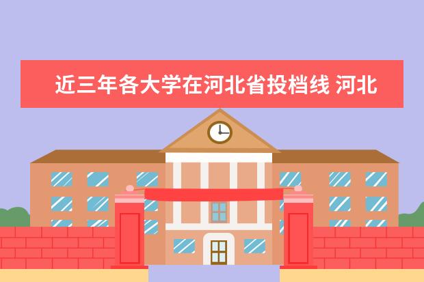 近三年各大学在河北省投档线 河北省现在有几所大学有ISEC专业招生,今年的投档线...