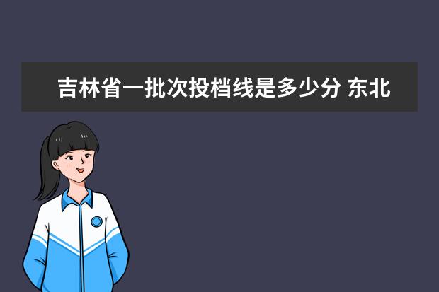 吉林省一批次投档线是多少分 东北师范大学、吉林师范大学、长春师范大学之间的差...