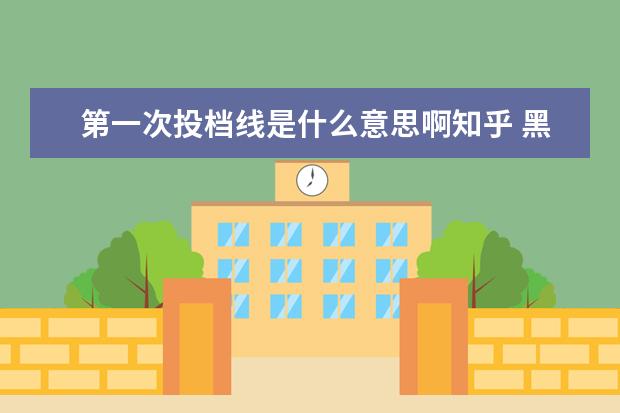 第一次投档线是什么意思啊知乎 黑龙江大学怎么样