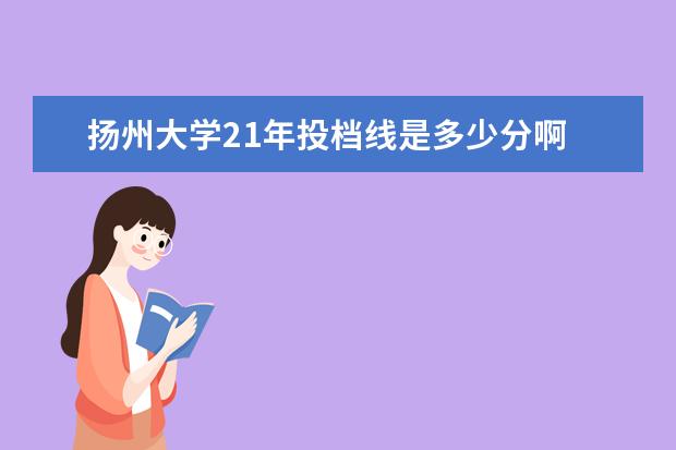 扬州大学21年投档线是多少分啊 扬州大学投档线