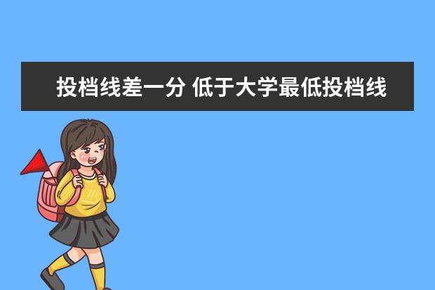 投档线差一分 低于大学最低投档线一分 是不是不能被录取