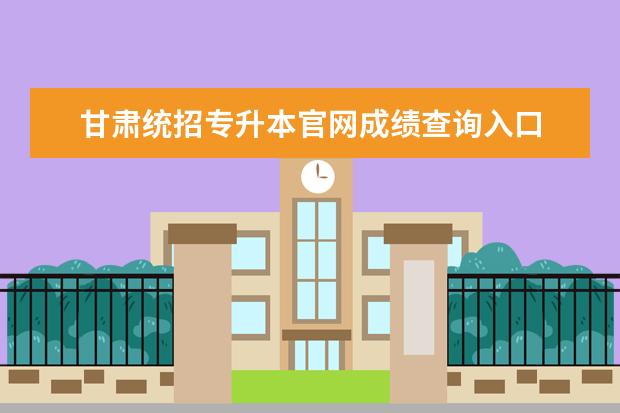 甘肃统招专升本官网成绩查询入口 专升本2023成绩查询时间及流程?