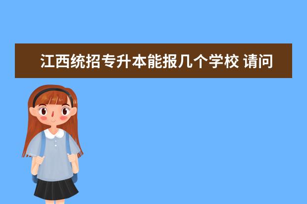 江西统招专升本能报几个学校 请问统招专升本能报几个学校?