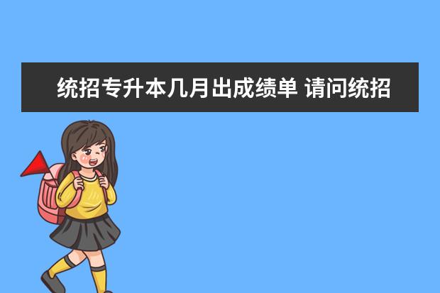 统招专升本几月出成绩单 请问统招专升本多久拿毕业证?