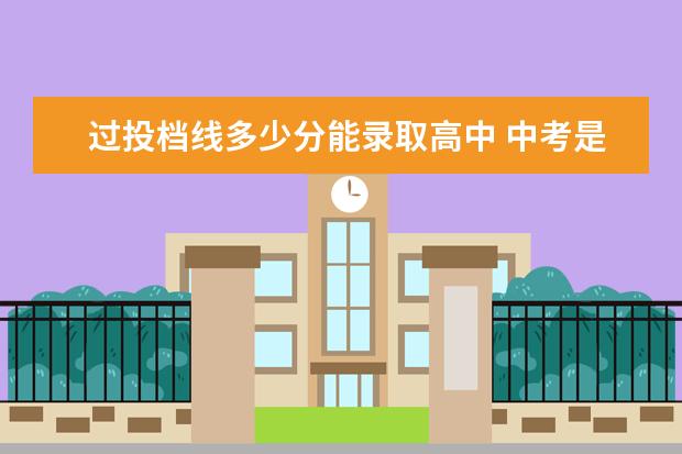 过投档线多少分能录取高中 中考是不是过了所报学校的录取分数线 就一定会被录...