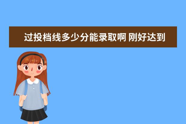 过投档线多少分能录取啊 刚好达到某个院校的最低投档分数线能被录取吗 - 百...