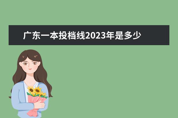 广东一本投档线2023年是多少 2023高考分数线一本,二本是多少广东