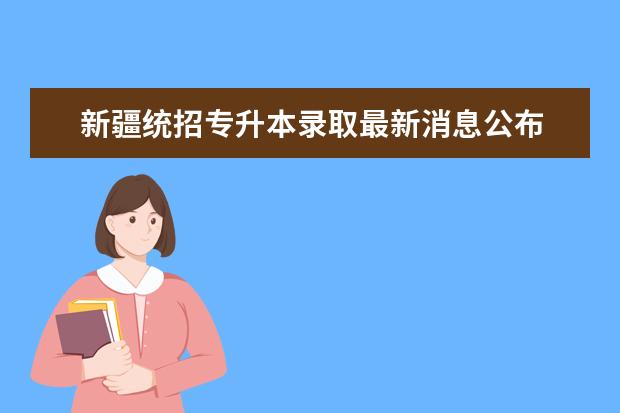 新疆统招专升本录取最新消息公布 新疆统招专升本分数线