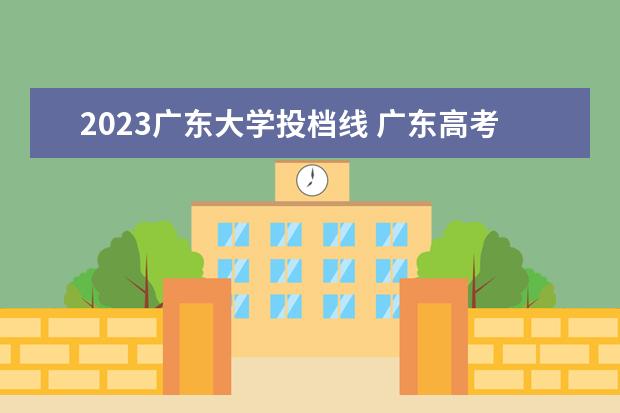 2023广东大学投档线 广东高考分数线2023年公布