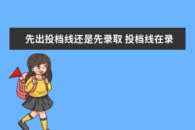 先出投档线还是先录取 投档线在录取后公布吗