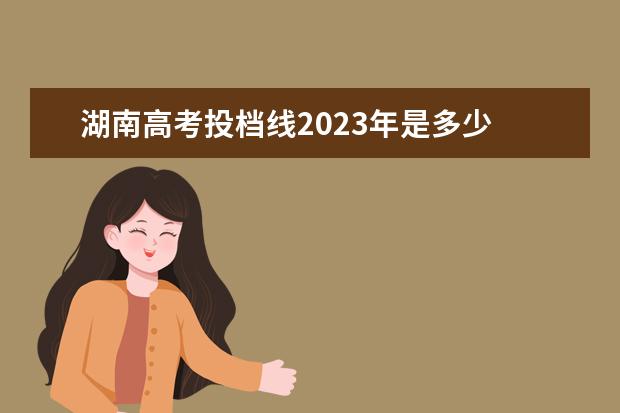 湖南高考投档线2023年是多少 湖南省高考分数线2023