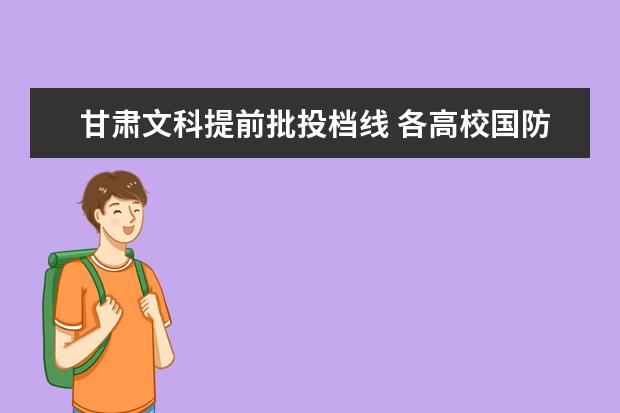 甘肃文科提前批投档线 各高校国防生2012年的录取分数线,要女生,而且是文科...