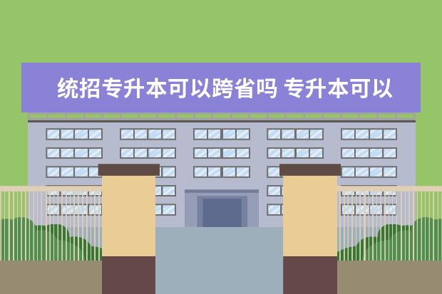 统招专升本可以跨省吗 专升本可以跨省吗