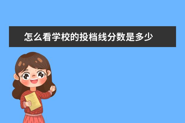 怎么看学校的投档线分数是多少 
  扩展资悄行料