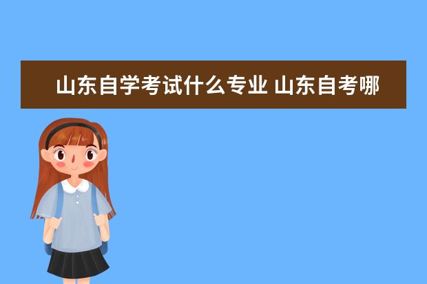 山东自学考试什么专业 山东自考哪些专业比较好?