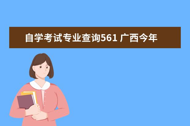 自学考试专业查询561 广西今年单招录取分数线