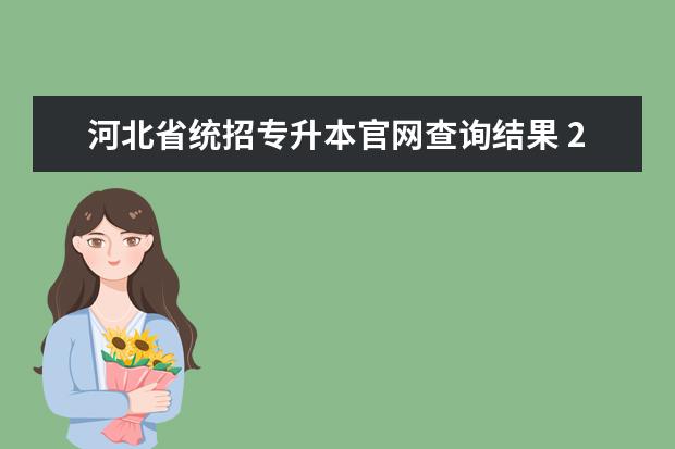 河北省统招专升本官网查询结果 2022年河北衡水普通专升本考试录取结果查询平台? - ...