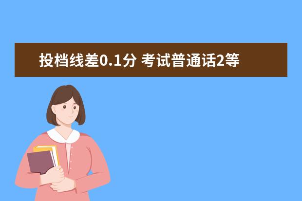 投档线差0.1分 考试普通话2等甲级差0.1分