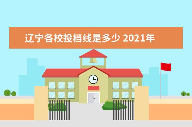 辽宁各校投档线是多少 2021年辽宁双一流录取分数线 投档分是多少