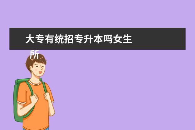 大专有统招专升本吗女生 
  所有的专科学校都可以专升本吗
  <br/>